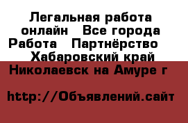 Легальная работа онлайн - Все города Работа » Партнёрство   . Хабаровский край,Николаевск-на-Амуре г.